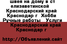 швея на дому в ст.елизаветинской  - Краснодарский край, Краснодар г. Хобби. Ручные работы » Услуги   . Краснодарский край,Краснодар г.